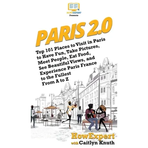 Paris 2.0: Top 101 Places to Visit in Paris to Have Fun, Take Pictures, Meet People, Eat Food, See Beautiful Views, and Experienc