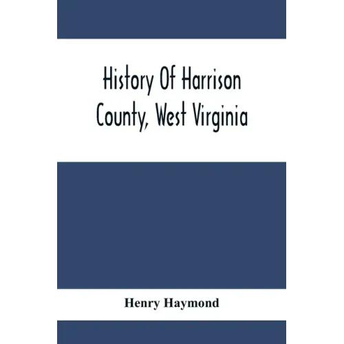History Of Harrison County, West Virginia: From The Early Days Of Northwestern Virginia To The Present