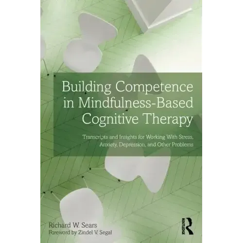 Building Competence in Mindfulness-Based Cognitive Therapy: Transcripts and Insights for Working with Stress, Anxiety, Depression, and Other Problems