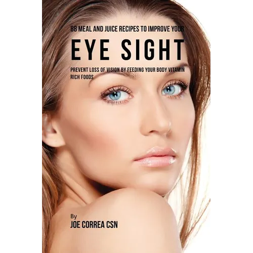 88 Meal and Juice Recipes to Improve Your Eye Sight: Prevent Loss of Vision by Feeding Your Body Vitamin Rich Foods