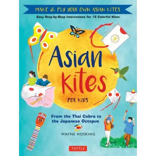 Asian Kites for Kids: Make & Fly Your Own Asian Kites - Easy Step-By-Step Instructions for 15 Colorful Kites