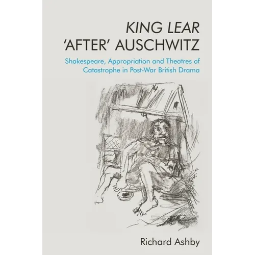King Lear 'After' Auschwitz: Shakespeare, Appropriation and Theatres of Catastrophe in Post-War British Drama