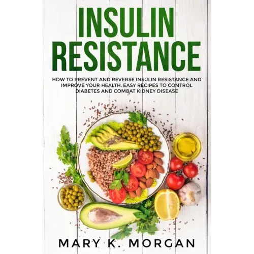Insulin Resistance: How to Prevent and Reverse Insulin Resistance and Improve Your Health. Easy Recipes to Control Diabetes and Combat Kidney Disease.