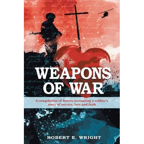 Weapons of War: A compilation of letters recounting a soldier's story of service, love, and faith