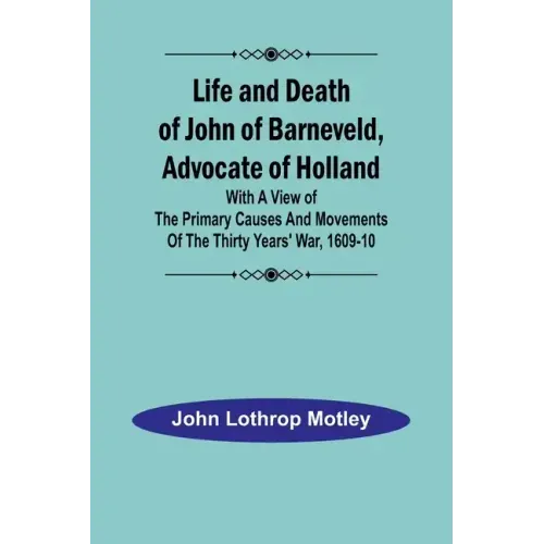 Life and Death of John of Barneveld, Advocate of Holland: with a view of the primary causes and movements of the Thirty Years' War, 1609-10