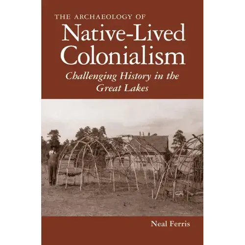 The Archaeology of Native-Lived Colonialism: Challenging History in the Great Lakes