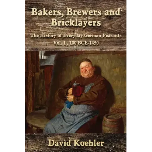 Bakers, Brewers and Bricklayers: The History of Everyday German Peasants, Vol. 1, 100 BCE-1450