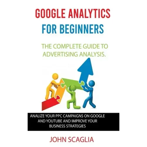 Google Analytics for Beginners: the complete guide to Advertising Analysis: Analize Your PPC Campaigns on Google and Youtube and Improve Your Business