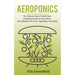 Aeroponics: The Ultimate Guide To Build Your Aeroponic System In Your Home, Bio Cultivation Of Fruits, Vegetables, And Herbs