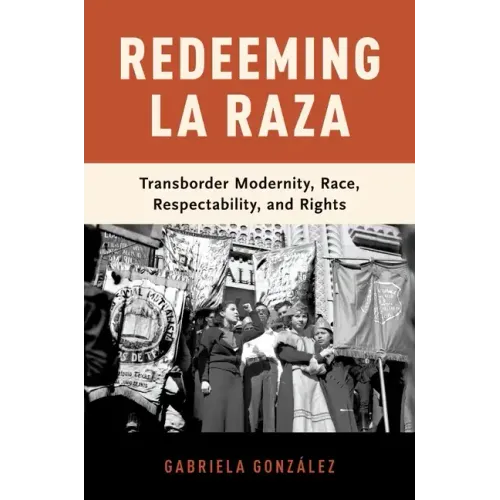 Redeeming La Raza: Transborder Modernity, Race, Respectability, and Rights