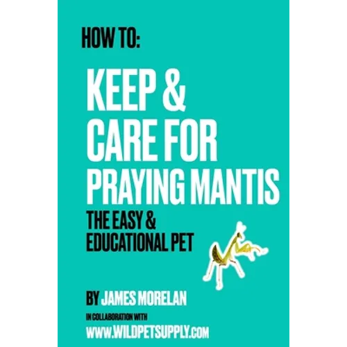 How To: Keep & Care for Praying Mantis: The Easy & Educational Pet: Pet Praying Mantis Care Guide