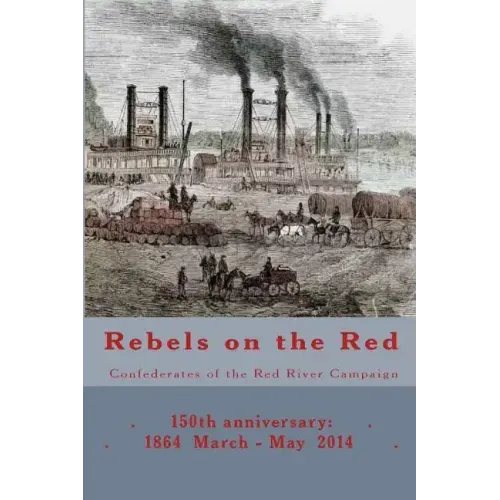 Rebels on the Red: Confederates of the Red River Campaign: 150th anniversary: 1864 March - May 2014 Portraits in Uniform