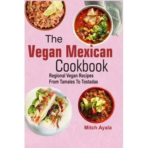 The Vegan Mexican Cookbook: Regional Vegan Recipes From Tamales To Tostadas