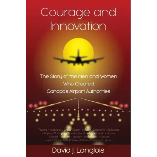 Courage and Innovation - The Story of the Men and Women Who Created Canada's Airport Authorities