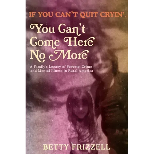 If You Can't Quit Cryin', You Can't Come Here No More: A Family's Legacy of Poverty, Crime and Mental Illness in Rural America