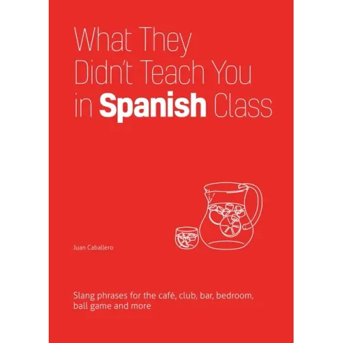 What They Didn't Teach You in Spanish Class: Slang Phrases for the Cafe, Club, Bar, Bedroom, Ball Game and More