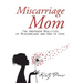 Miscarriage Mom: The Unspoken Realities of Miscarriage and How to Cope