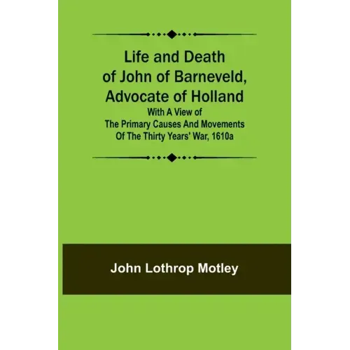 Life and Death of John of Barneveld, Advocate of Holland: with a view of the primary causes and movements of the Thirty Years' War, 1610a