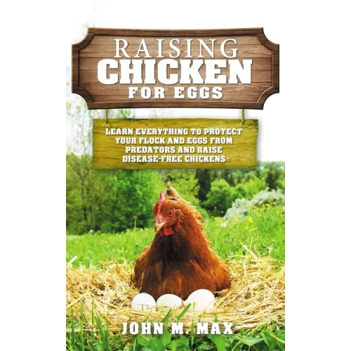 Raising Chickens for Eggs: Learn Everything to Protect your Flock and Eggs from Predators and Raise Disease Free Chickens