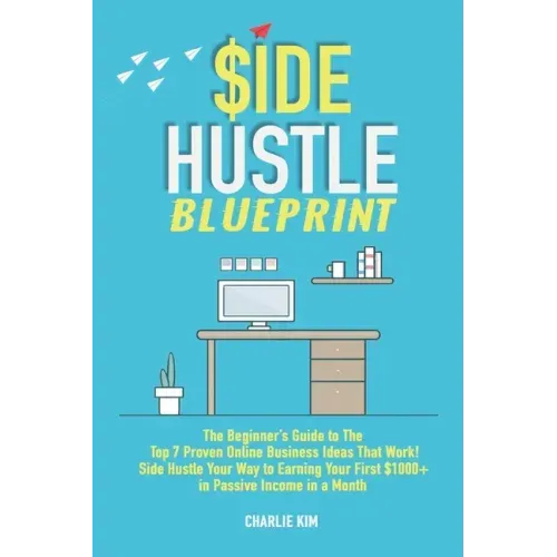 Side Hustle Blueprint: The Beginner's Guide to The Top 7 Proven Online Business Ideas That Work! Side Hustle Your Way to Earning Your First $