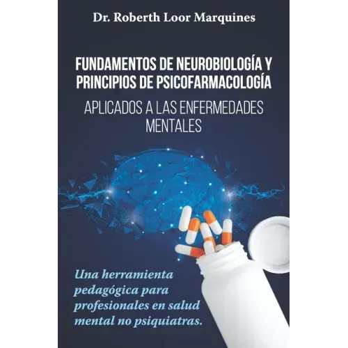 FUNDAMENTOS DE NEUROBIOLOGÍA y PRINCIPIOS DE PSICOFARMACOLOGÍA: Aplicados a la enfermedad mental: una herramienta pedagógica para el médico no especia