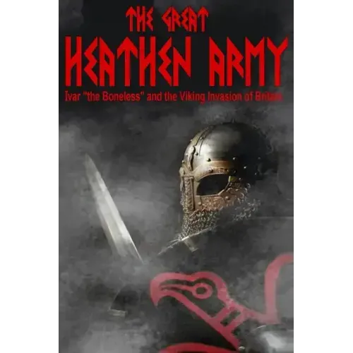 The Great Heathen Army: Ivar "the Boneless" and the Viking invasion of Britain