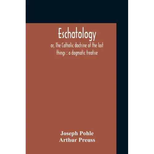 Eschatology: Or, The Catholic Doctrine Of The Last Things: A Dogmatic Treatise