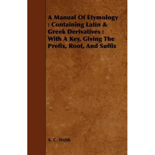 A Manual Of Etymology: Containing Latin & Greek Derivatives: With A Key, Giving The Prefix, Root, And Suffix