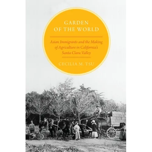 Garden of the World: Asian Immigrants and the Making of Agriculture in California's Santa Clara Valley