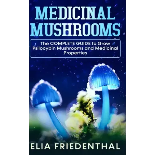 Medicinal Mushrooms: The COMPLETE GUIDE to Grow Psilocybin Mushrooms and Medicinal Properties