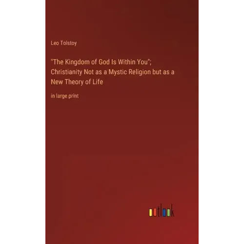 "The Kingdom of God Is Within You"; Christianity Not as a Mystic Religion but as a New Theory of Life: in large print