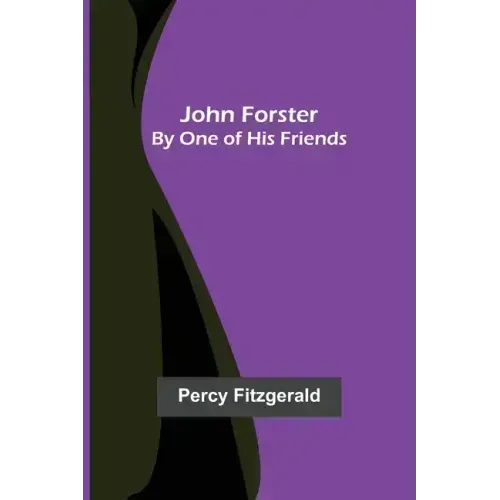 John Forster; By One of His Friends