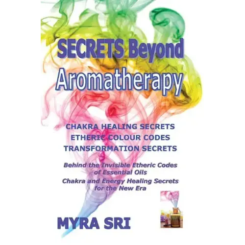 Secrets Beyond Aromatherapy: Chakra Healing Secrets, Etheric Colour Codes, Transformation Secrets: Behind the Invisible Etheric Codes of Essential Oil