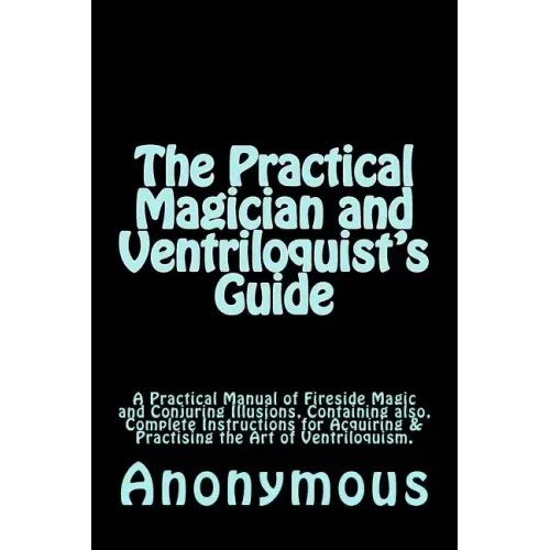 The Practical Magician and Ventriloquist's Guide: A Practical Manual of Fireside Magic and Conjuring Illusions, Containing also, Complete Instructions
