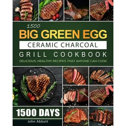 1500 Big Green Egg Ceramic Charcoal Grill Cookbook: 1500 Days Delicious, Healthy Recipes that Anyone Can Cook