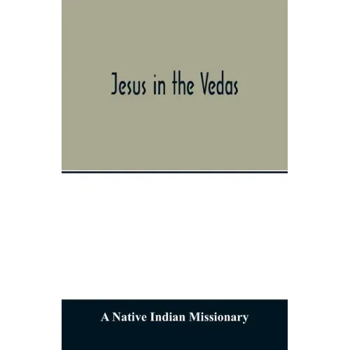 Jesus in the Vedas; or, The testimony of Hindu scriptures in corroboration of the rudiments of Christian doctrine