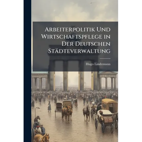 Arbeiterpolitik Und Wirtschaftspflege in Der Deutschen Städteverwaltung: Bd. Wirtschaftspflege