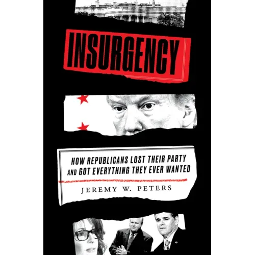 Insurgency: How Republicans Lost Their Party and Got Everything They Ever Wanted