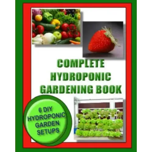 Complete Hydroponic Gardening Book: 6 DIY garden set ups for growing vegetables, strawberries, lettuce, herbs and more