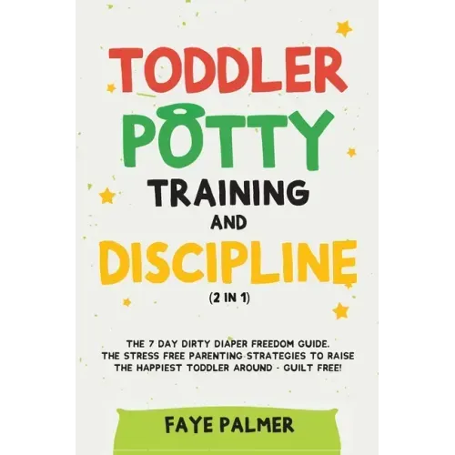 Toddler Potty Training & Discipline (2 in 1): The 7 Day Dirty Diaper Freedom Guide. The Stress Free Parenting Strategies To Raise The Happiest Toddler