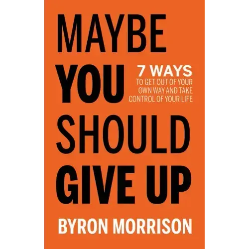 Maybe You Should Give Up: 7 Ways to Get Out of Your Own Way and Take Control of Your Life