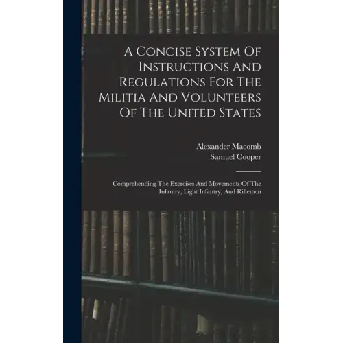 A Concise System Of Instructions And Regulations For The Militia And Volunteers Of The United States: Comprehending The Exercises And Movements Of The