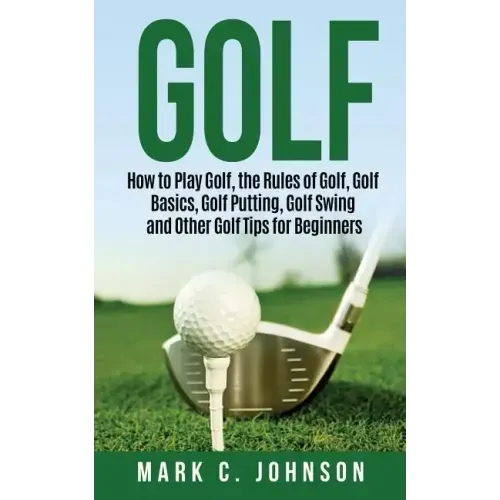 Golf: How to Play Golf, the Rules of Golf, Golf Basics, Golf Putting, Golf Swing and Other Golf Tips for Beginners