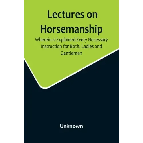 Lectures on Horsemanship, Wherein Is Explained Every Necessary Instruction for Both, Ladies and Gentlemen, in the Useful and Polite Art of, Riding, wi