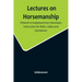 Lectures on Horsemanship, Wherein Is Explained Every Necessary Instruction for Both, Ladies and Gentlemen, in the Useful and Polite Art of, Riding, wi