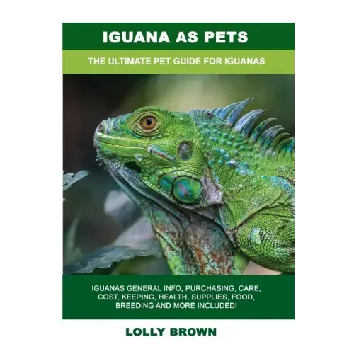 Iguana as Pets: Iguanas General Info, Purchasing, Care, Cost, Keeping, Health, Supplies, Food, Breeding and More Included! The Ultimat