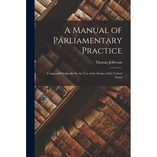 A Manual of Parliamentary Practice: Composed Originally for the Use of the Senate of the United States