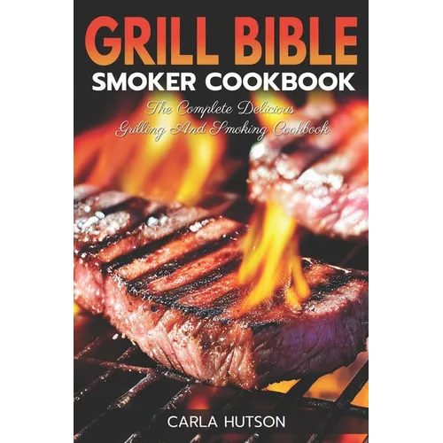 Grill Bible Smoker Cookbook: The Complete Delicious Grilling And Smoking Cookbook