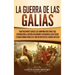 La Guerra de las Galias: Una Fascinante Guía de las Campañas Militares que Expandieron la República Romana y Ayudaron a Julio César a Transform