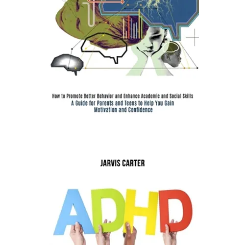 Adhd: How to Promote Better Behavior and Enhance Academic and Social Skills (A Guide for Parents and Teens to Help You Gain Motivation and Confidence)